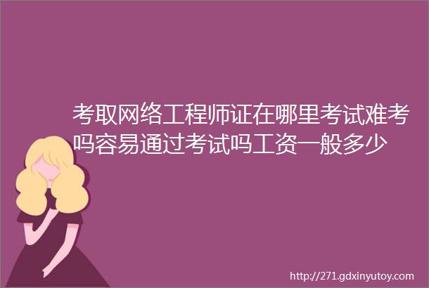 考取网络工程师证在哪里考试难考吗容易通过考试吗工资一般多少