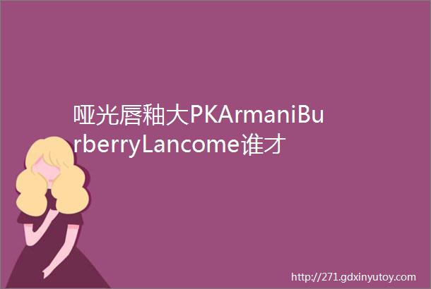 哑光唇釉大PKArmaniBurberryLancome谁才是圈粉王