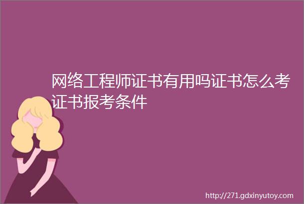 网络工程师证书有用吗证书怎么考证书报考条件