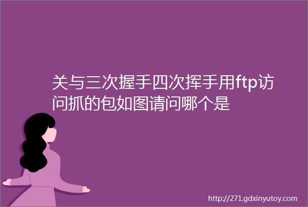 关与三次握手四次挥手用ftp访问抓的包如图请问哪个是