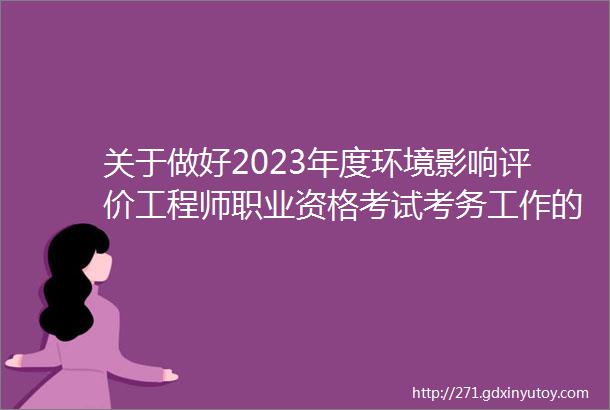 关于做好2023年度环境影响评价工程师职业资格考试考务工作的通知