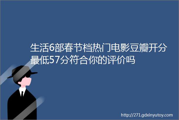 生活6部春节档热门电影豆瓣开分最低57分符合你的评价吗