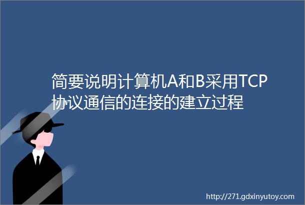 简要说明计算机A和B采用TCP协议通信的连接的建立过程