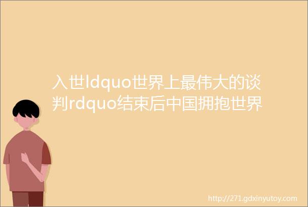 入世ldquo世界上最伟大的谈判rdquo结束后中国拥抱世界