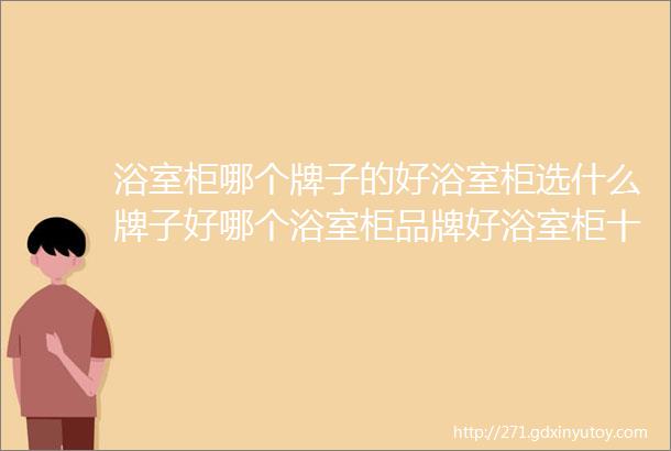 浴室柜哪个牌子的好浴室柜选什么牌子好哪个浴室柜品牌好浴室柜十大排名