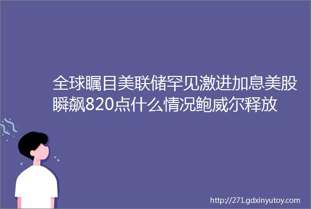 全球瞩目美联储罕见激进加息美股瞬飙820点什么情况鲍威尔释放积极信号人民币暴拉800点影响多大