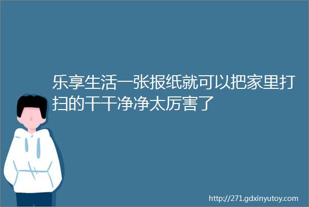 乐享生活一张报纸就可以把家里打扫的干干净净太厉害了