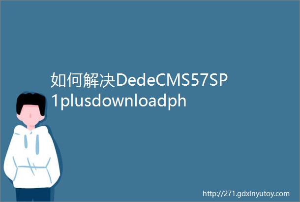 如何解决DedeCMS57SP1plusdownloadphpurl重定向