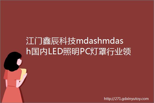 江门鑫辰科技mdashmdash国内LED照明PC灯罩行业领导者