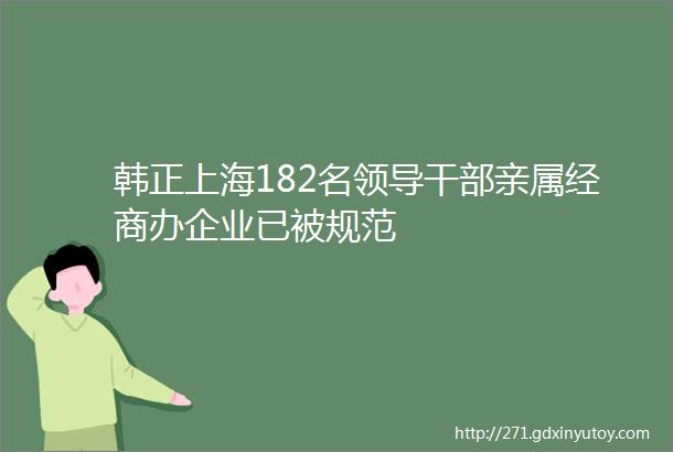 韩正上海182名领导干部亲属经商办企业已被规范