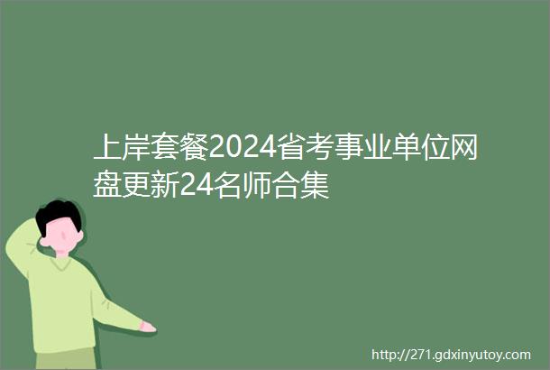上岸套餐2024省考事业单位网盘更新24名师合集